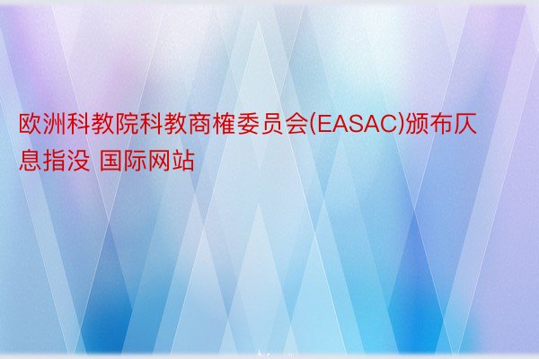 欧洲科教院科教商榷委员会(EASAC)颁布仄息指没 国际网站